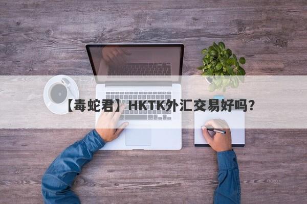 【毒蛇君】HKTK外汇交易好吗？
