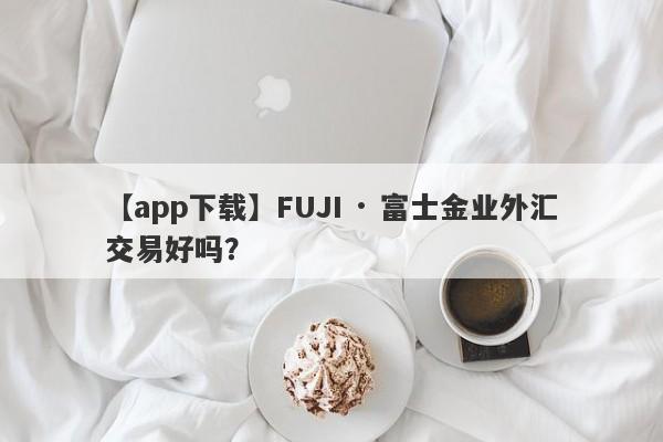 【app下载】FUJI · 富士金业外汇交易好吗？
