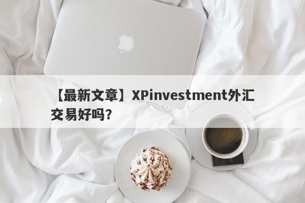 【最新文章】XPinvestment外汇交易好吗？
