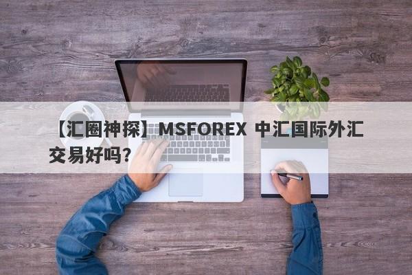 【汇圈神探】MSFOREX 中汇国际外汇交易好吗？
