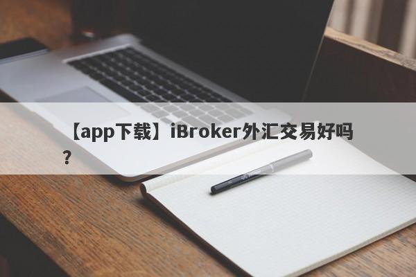 【app下载】iBroker外汇交易好吗？
