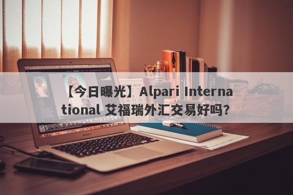 【今日曝光】Alpari International 艾福瑞外汇交易好吗？
