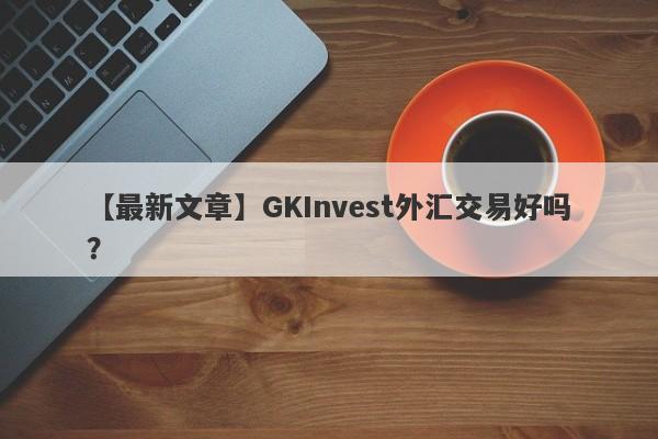 【最新文章】GKInvest外汇交易好吗？
