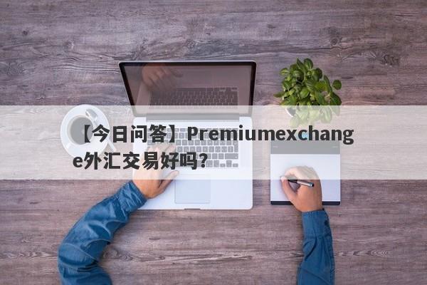 【今日问答】Premiumexchange外汇交易好吗？
