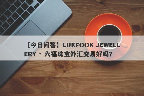 【今日问答】LUKFOOK JEWELLERY · 六福珠宝外汇交易好吗？
