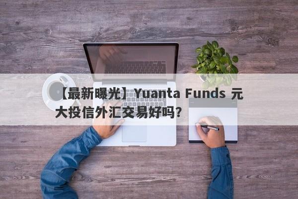 【最新曝光】Yuanta Funds 元大投信外汇交易好吗？

