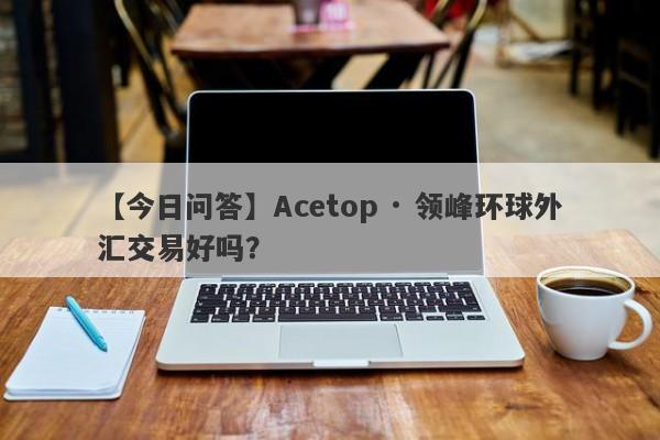 【今日问答】Acetop · 领峰环球外汇交易好吗？
