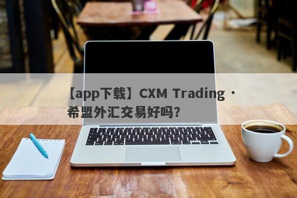 【app下载】CXM Trading · 希盟外汇交易好吗？
