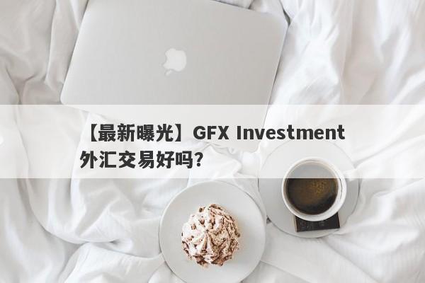 【最新曝光】GFX Investment外汇交易好吗？
