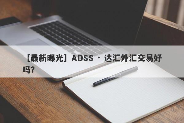 【最新曝光】ADSS · 达汇外汇交易好吗？

