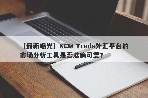 【最新曝光】KCM Trade外汇平台的市场分析工具是否准确可靠？
