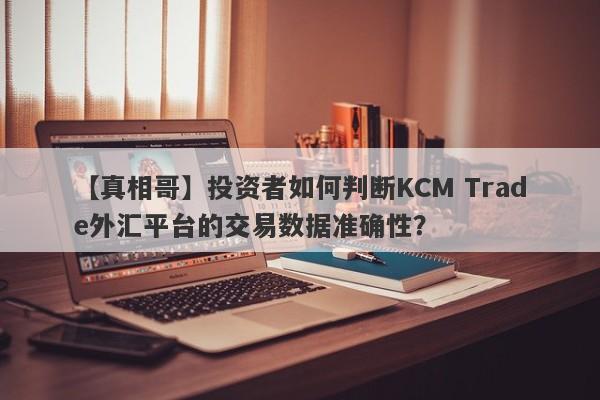 【真相哥】投资者如何判断KCM Trade外汇平台的交易数据准确性？
