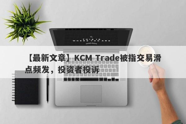 【最新文章】KCM Trade被指交易滑点频发，投资者投诉
