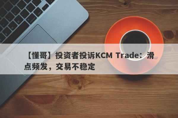 【懂哥】投资者投诉KCM Trade：滑点频发，交易不稳定
