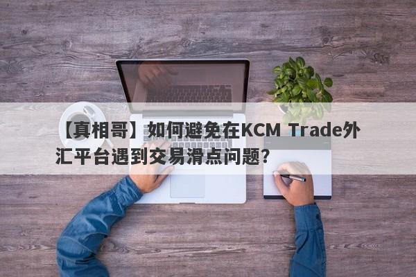 【真相哥】如何避免在KCM Trade外汇平台遇到交易滑点问题？
