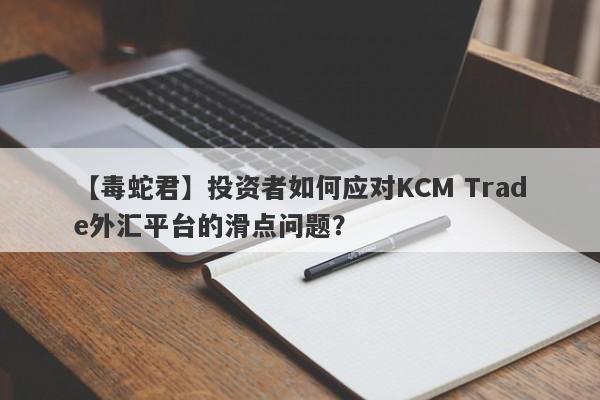 【毒蛇君】投资者如何应对KCM Trade外汇平台的滑点问题？
