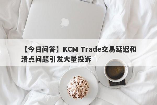 【今日问答】KCM Trade交易延迟和滑点问题引发大量投诉
