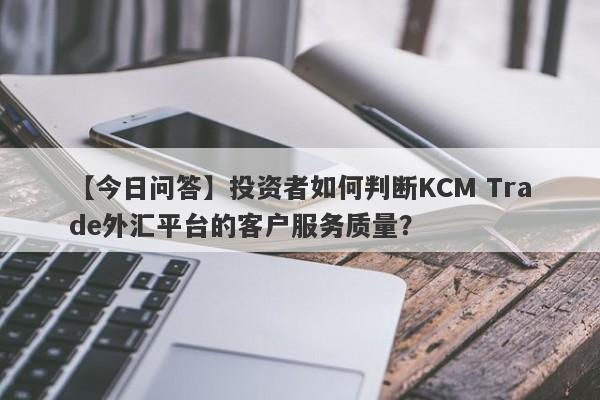 【今日问答】投资者如何判断KCM Trade外汇平台的客户服务质量？
