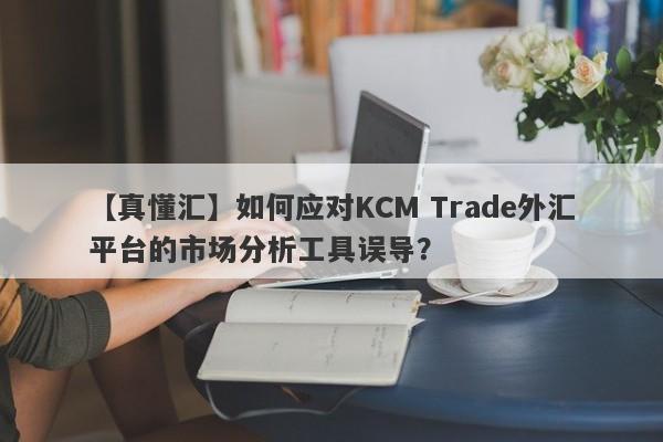 【真懂汇】如何应对KCM Trade外汇平台的市场分析工具误导？
