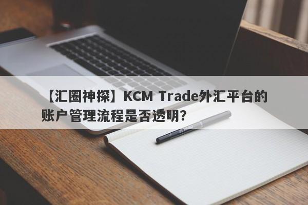 【汇圈神探】KCM Trade外汇平台的账户管理流程是否透明？
