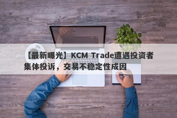 【最新曝光】KCM Trade遭遇投资者集体投诉，交易不稳定性成因
