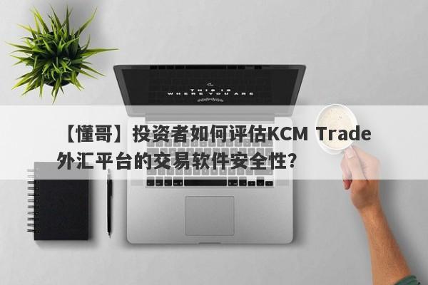 【懂哥】投资者如何评估KCM Trade外汇平台的交易软件安全性？
