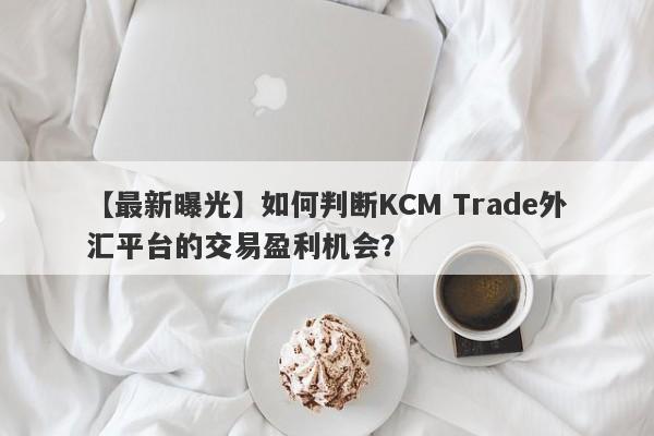 【最新曝光】如何判断KCM Trade外汇平台的交易盈利机会？
