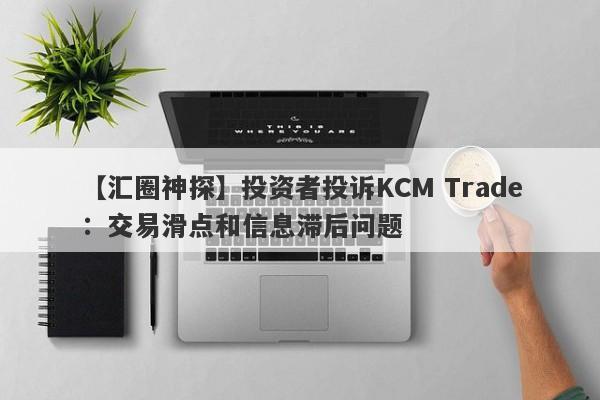 【汇圈神探】投资者投诉KCM Trade：交易滑点和信息滞后问题
