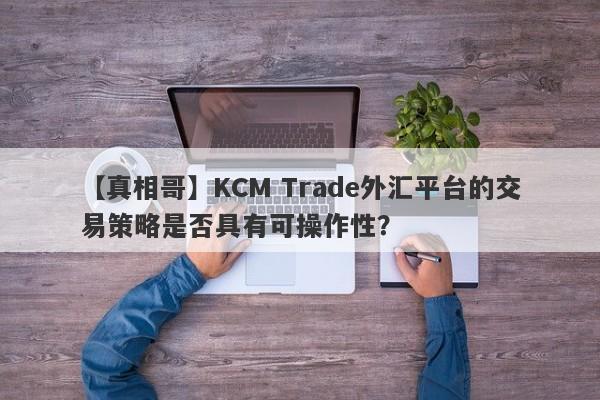 【真相哥】KCM Trade外汇平台的交易策略是否具有可操作性？
